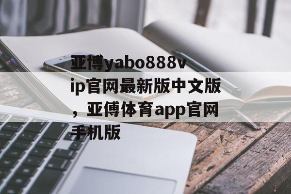 亚博yabo888vip官网最新版中文版，亚傅体育app官网手机版