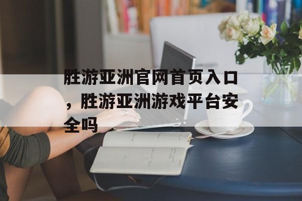 胜游亚洲官网首页入口，胜游亚洲游戏平台安全吗