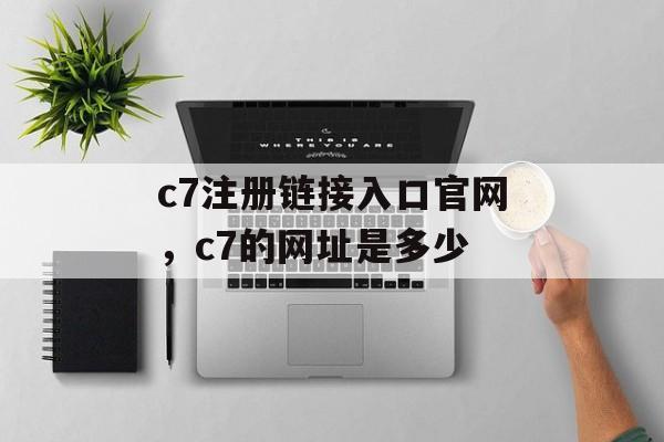 c7注册链接入口官网，c7的网址是多少