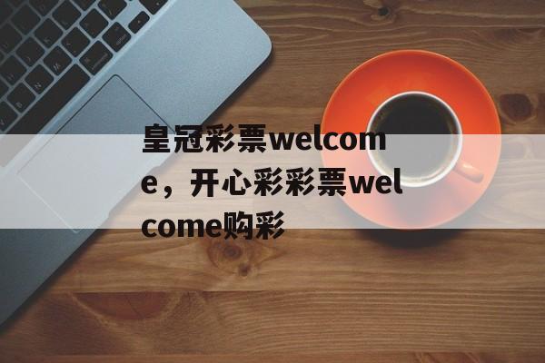 皇冠彩票welcome，开心彩彩票welcome购彩