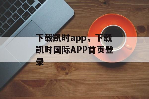 下载凯时app，下载凯时国际APP首页登录