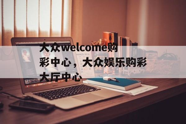 大众welcome购彩中心，大众娱乐购彩大厅中心