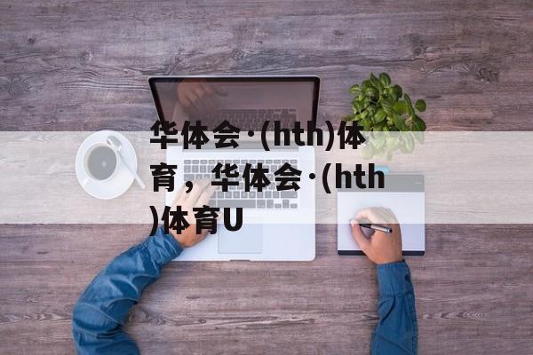 华体会·(hth)体育，华体会·(hth)体育U