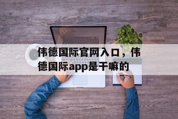 伟德国际官网入口，伟德国际app是干嘛的