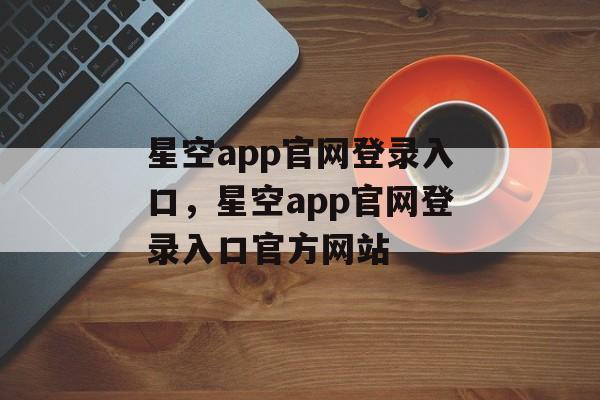 星空app官网登录入口，星空app官网登录入口官方网站