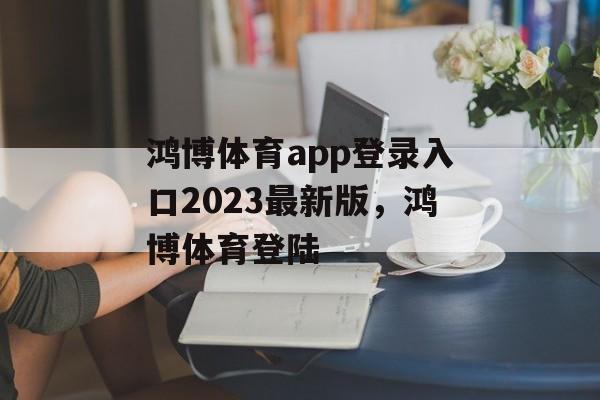 鸿博体育app登录入口2023最新版，鸿博体育登陆