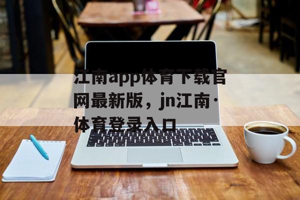 江南app体育下载官网最新版，jn江南·体育登录入口