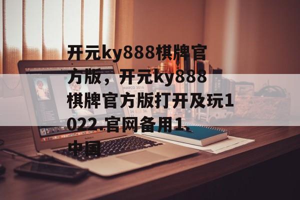 开元ky888棋牌官方版，开元ky888棋牌官方版打开及玩1022.官网备用1.中国