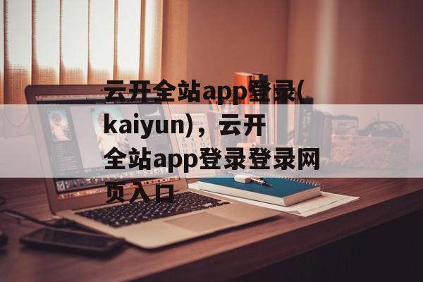 云开全站app登录(kaiyun)，云开全站app登录登录网页入口