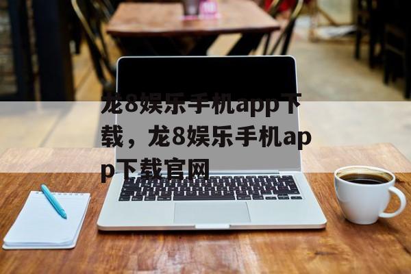 龙8娱乐手机app下载，龙8娱乐手机app下载官网