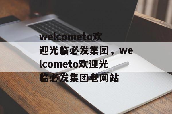 welcometo欢迎光临必发集团，welcometo欢迎光临必发集团老网站