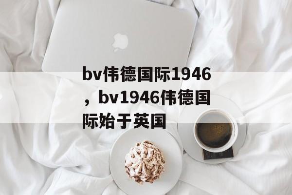 bv伟德国际1946，bv1946伟德国际始于英国