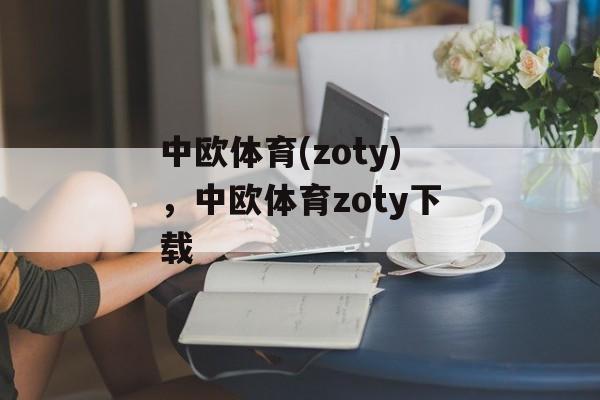 中欧体育(zoty)，中欧体育zoty下载