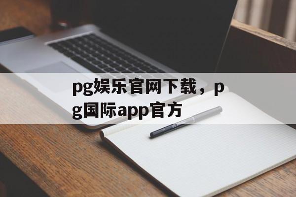 pg娱乐官网下载，pg国际app官方