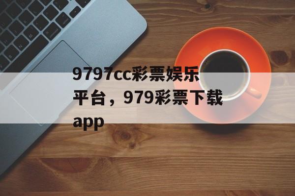 9797cc彩票娱乐平台，979彩票下载app