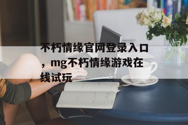 不朽情缘官网登录入口，mg不朽情缘游戏在线试玩