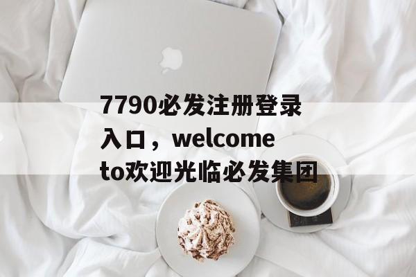 7790必发注册登录入口，welcometo欢迎光临必发集团