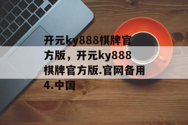 开元ky888棋牌官方版，开元ky888棋牌官方版.官网备用4.中国