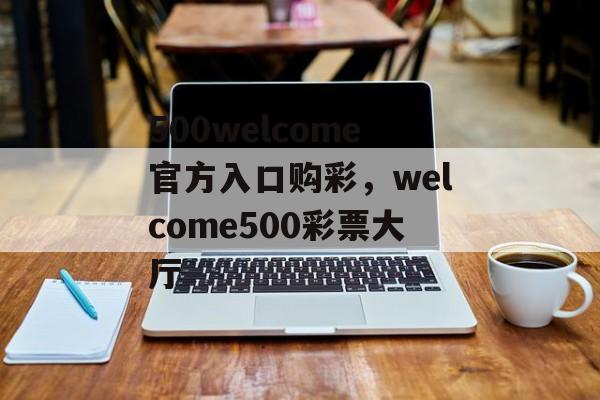 500welcome官方入口购彩，welcome500彩票大厅