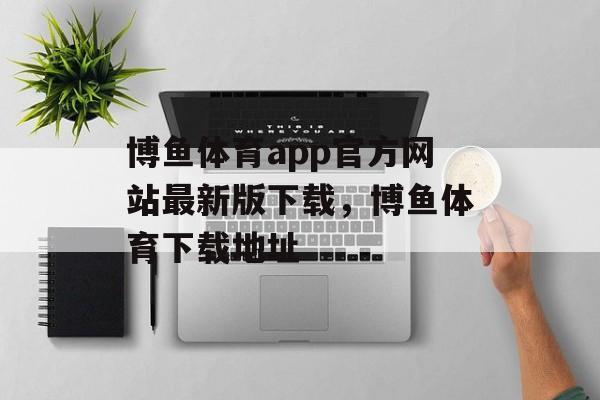 博鱼体育app官方网站最新版下载，博鱼体育下载地址